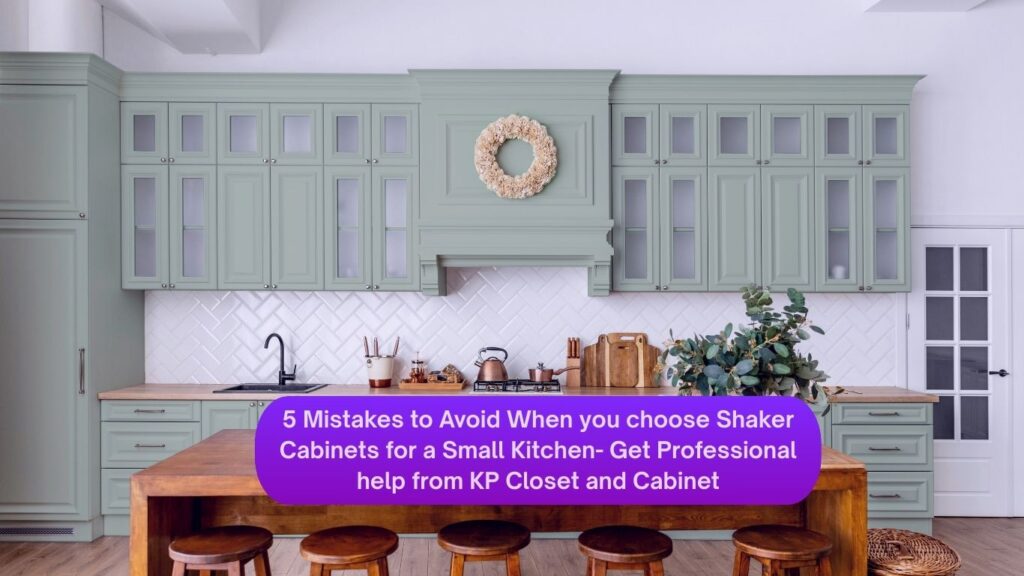 5 Mistakes to Avoid When you choose Shaker Cabinets for a Small Kitchen- Get Professional help from KP Closet and Cabinet